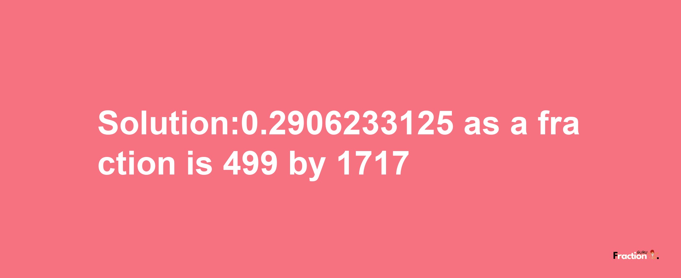 Solution:0.2906233125 as a fraction is 499/1717