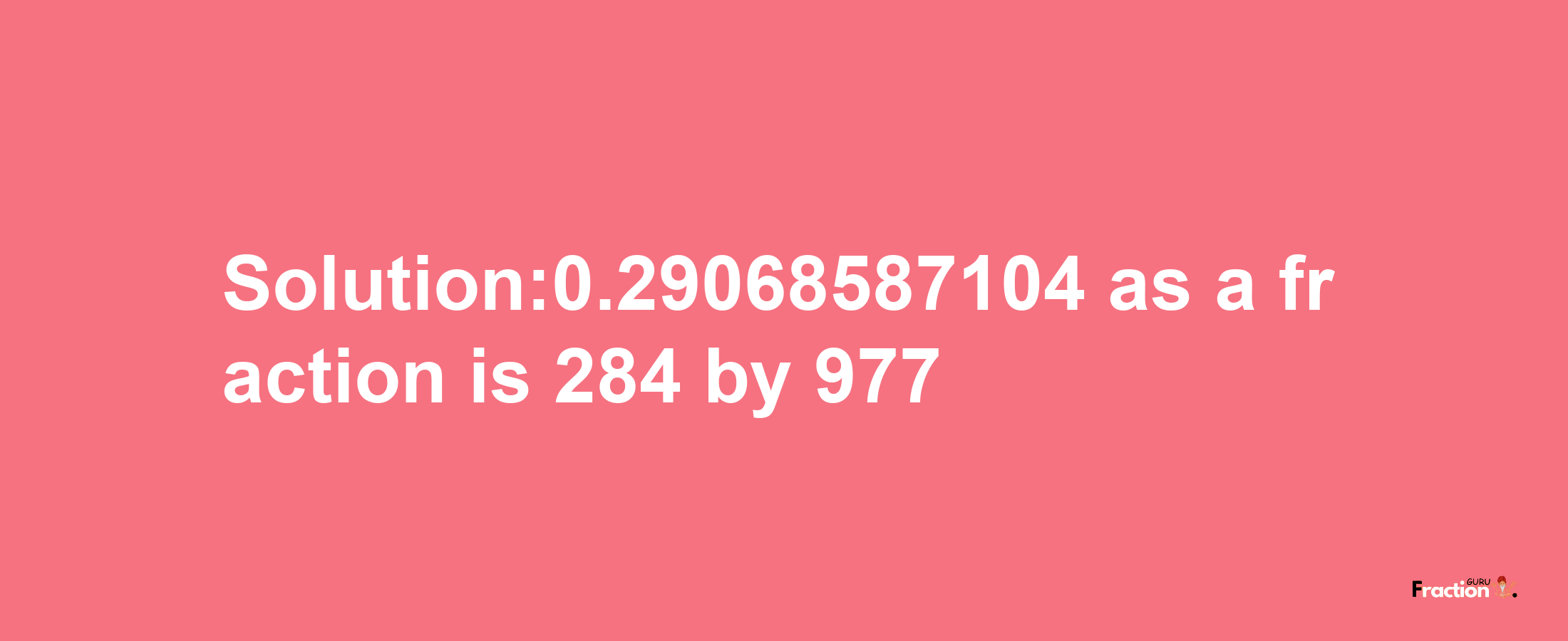 Solution:0.29068587104 as a fraction is 284/977