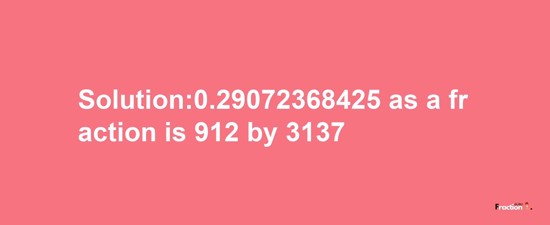 Solution:0.29072368425 as a fraction is 912/3137