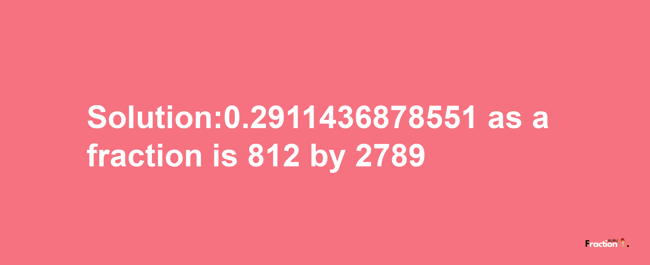 Solution:0.2911436878551 as a fraction is 812/2789