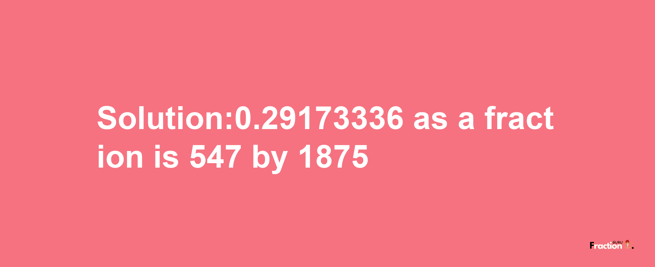 Solution:0.29173336 as a fraction is 547/1875