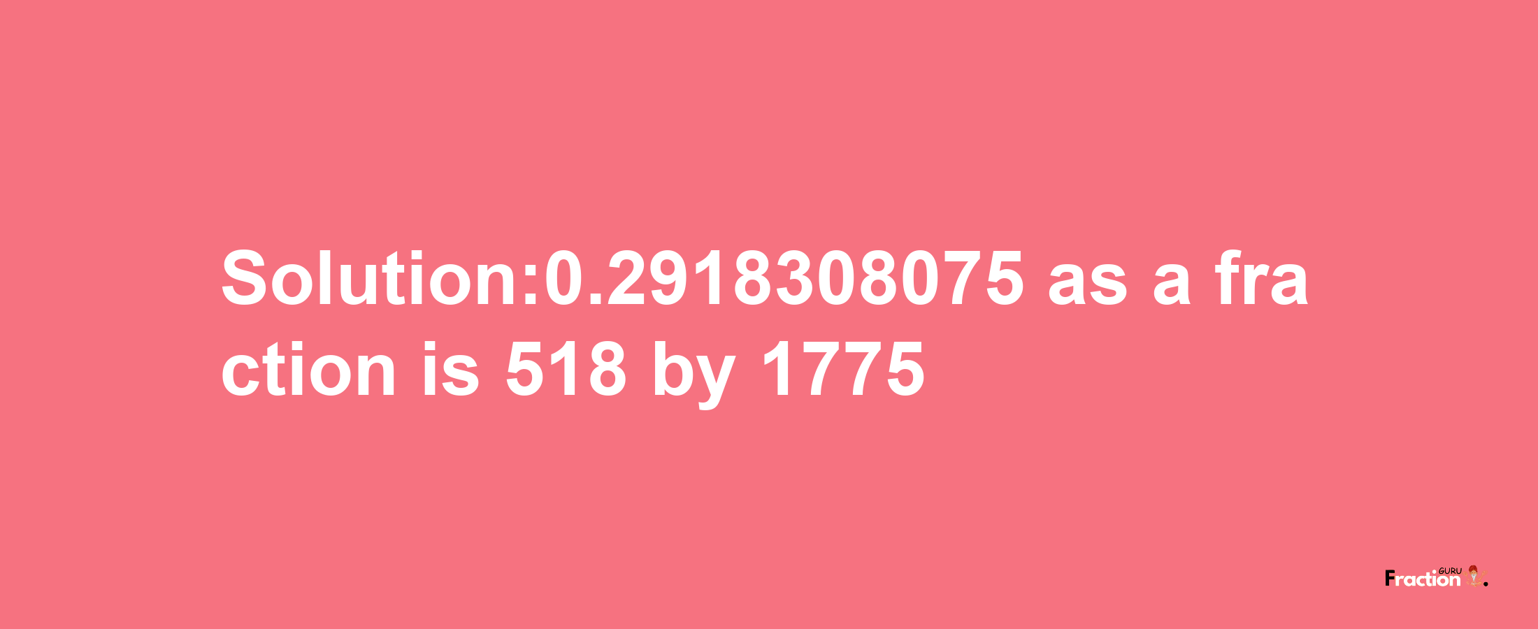 Solution:0.2918308075 as a fraction is 518/1775