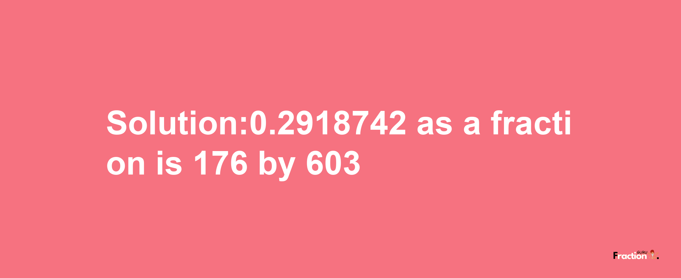 Solution:0.2918742 as a fraction is 176/603