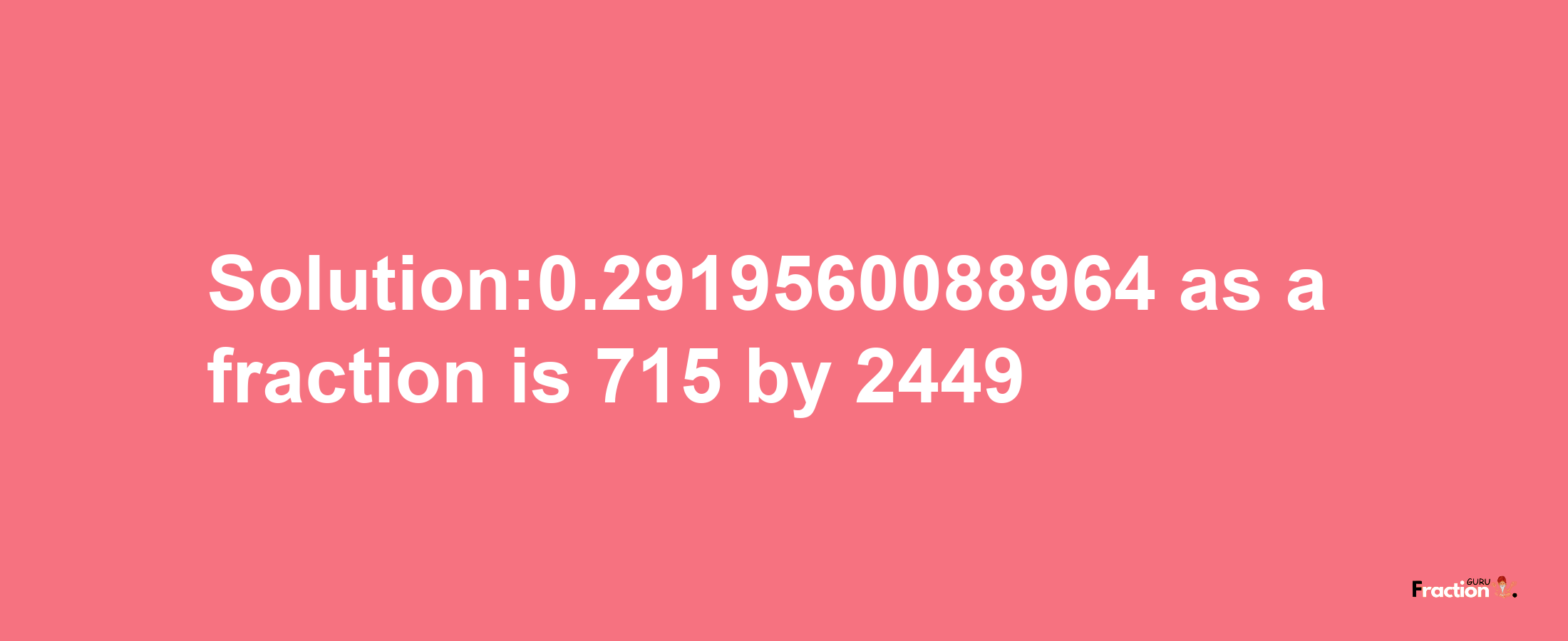 Solution:0.2919560088964 as a fraction is 715/2449