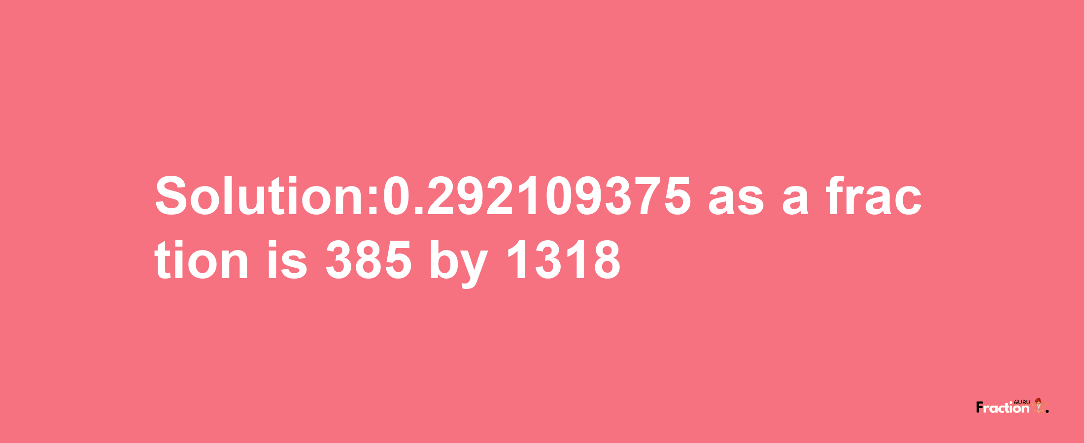 Solution:0.292109375 as a fraction is 385/1318