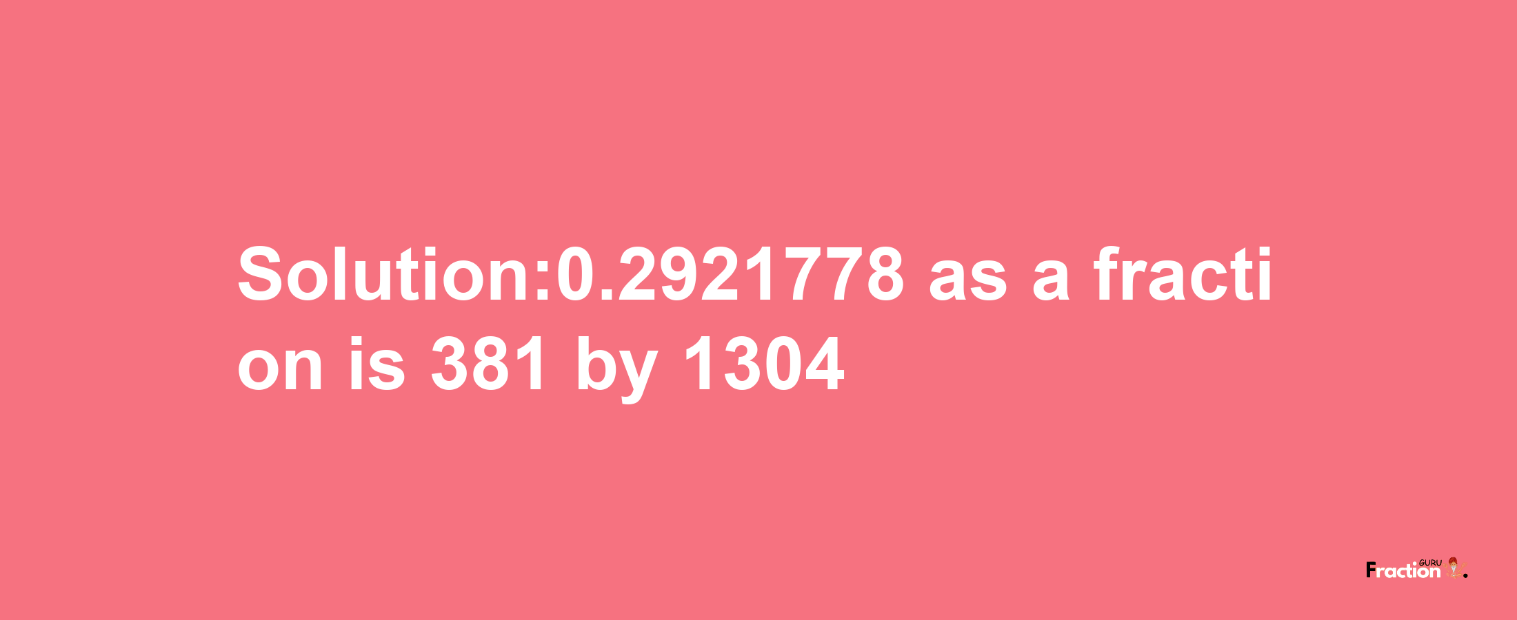 Solution:0.2921778 as a fraction is 381/1304