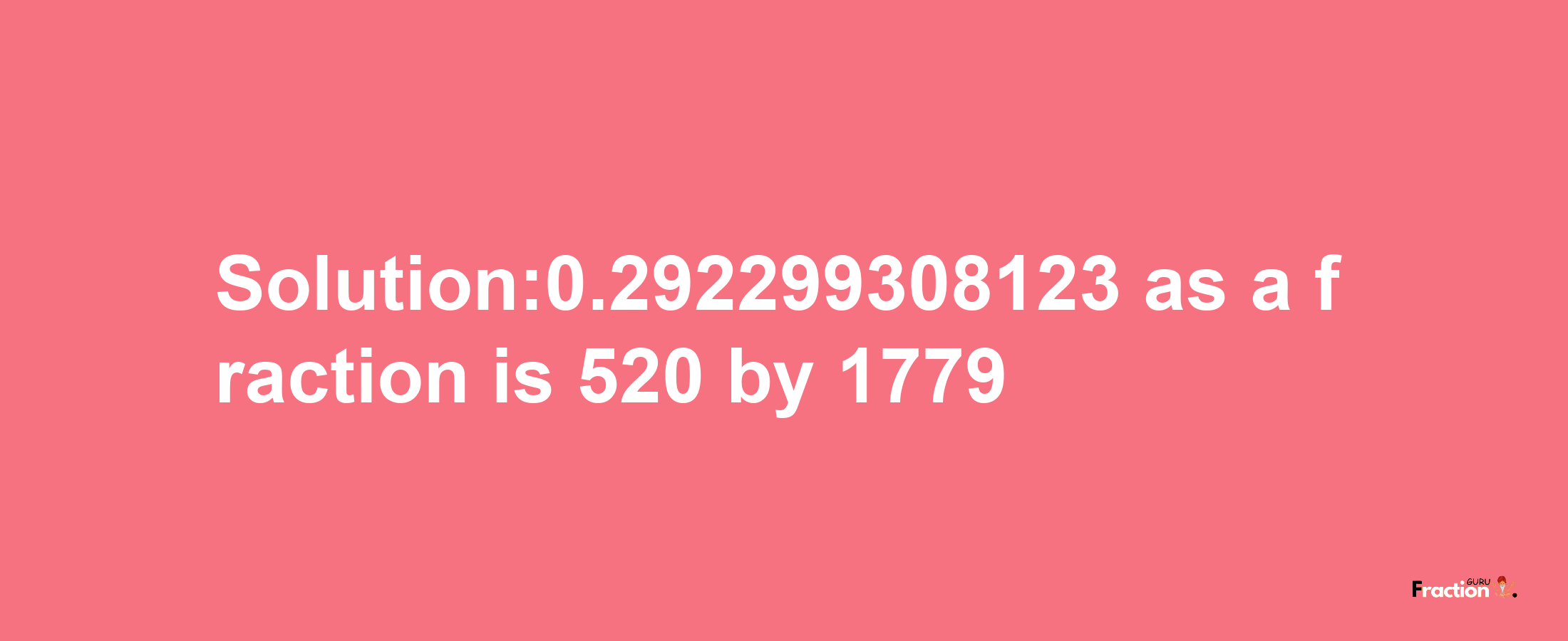 Solution:0.292299308123 as a fraction is 520/1779