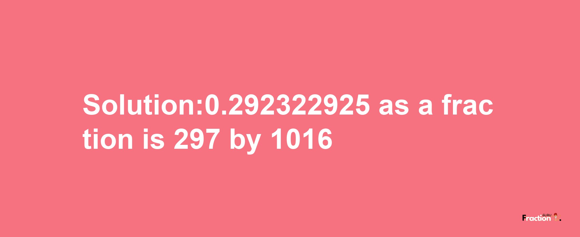 Solution:0.292322925 as a fraction is 297/1016