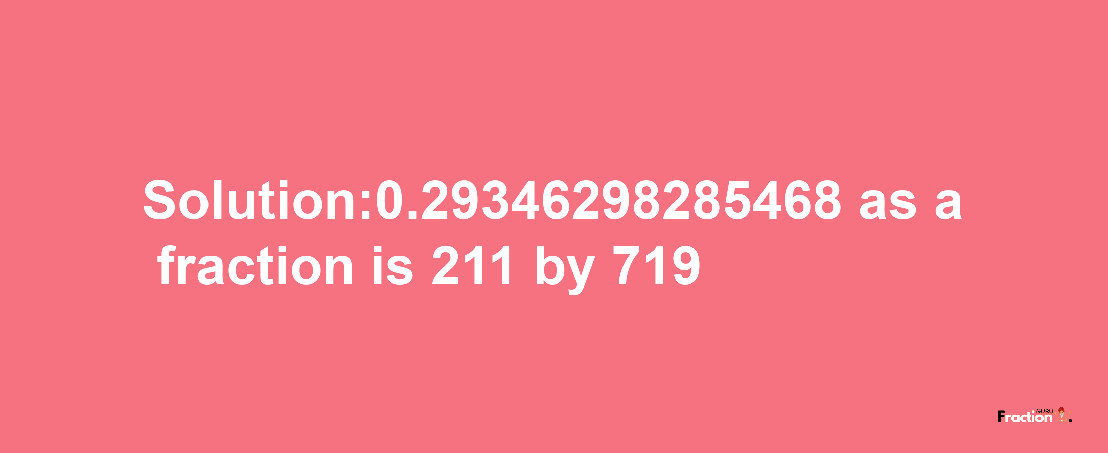 Solution:0.29346298285468 as a fraction is 211/719