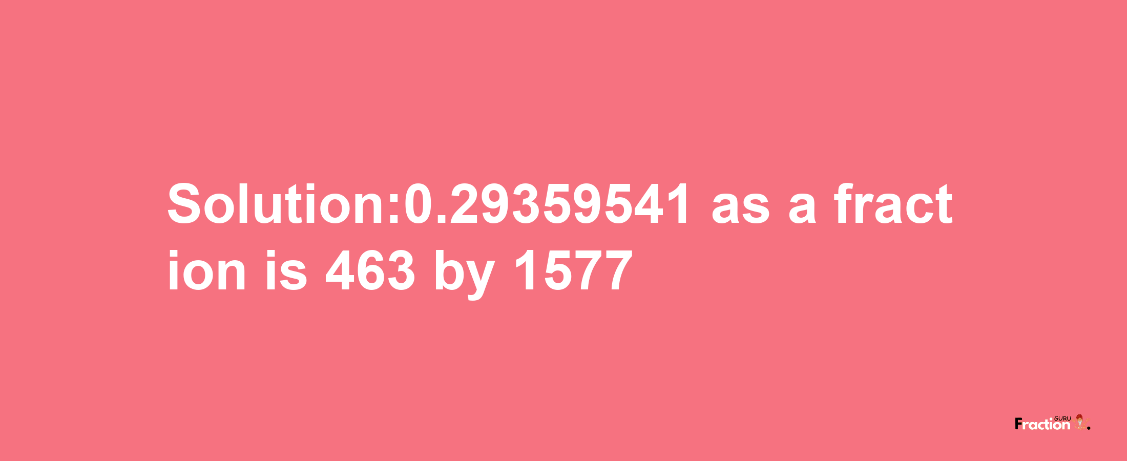 Solution:0.29359541 as a fraction is 463/1577