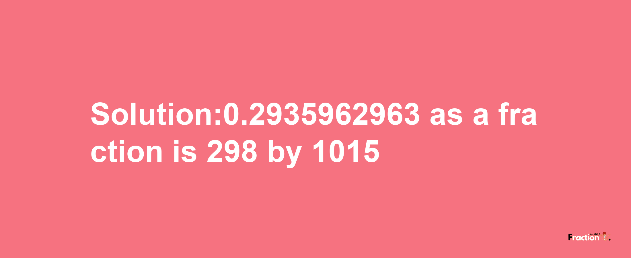 Solution:0.2935962963 as a fraction is 298/1015