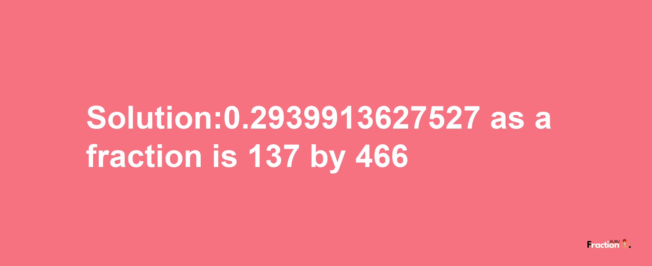 Solution:0.2939913627527 as a fraction is 137/466