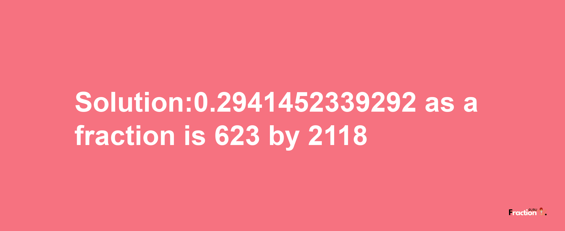 Solution:0.2941452339292 as a fraction is 623/2118