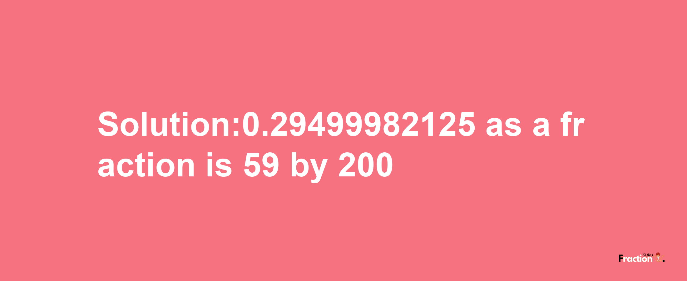 Solution:0.29499982125 as a fraction is 59/200