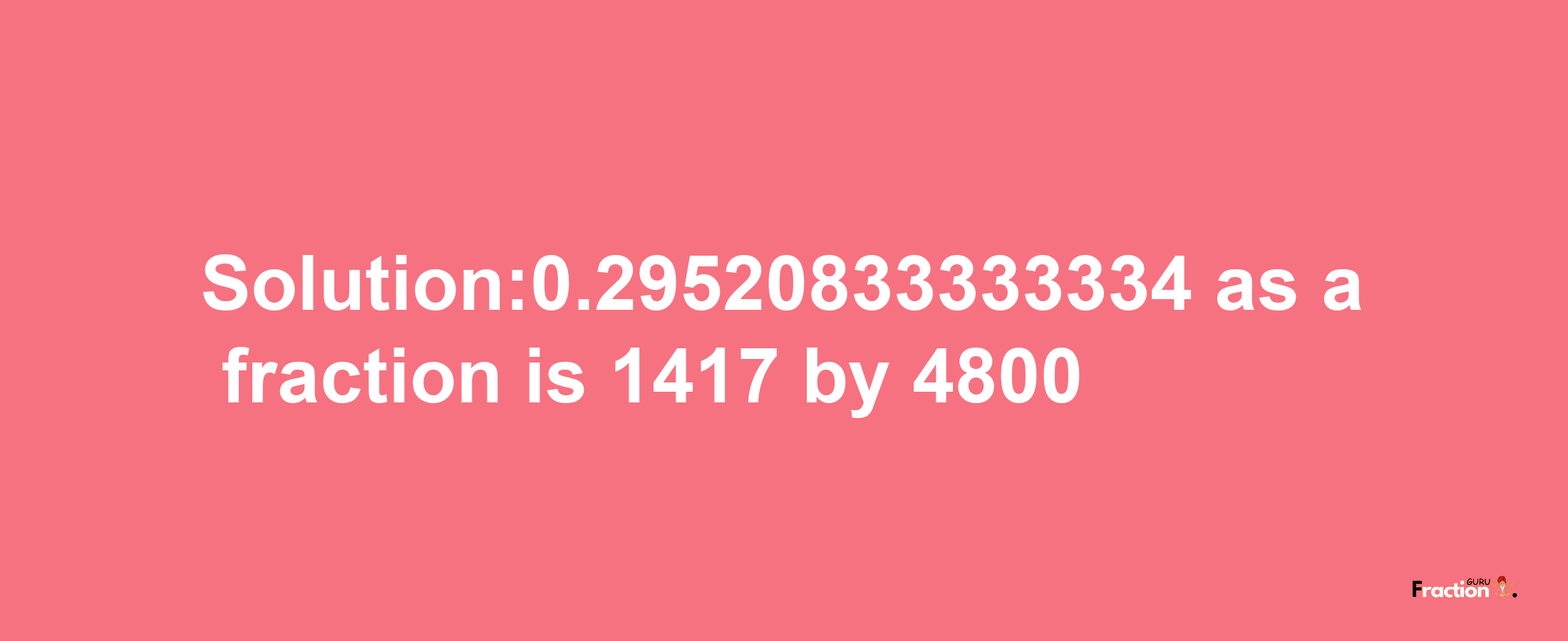 Solution:0.29520833333334 as a fraction is 1417/4800