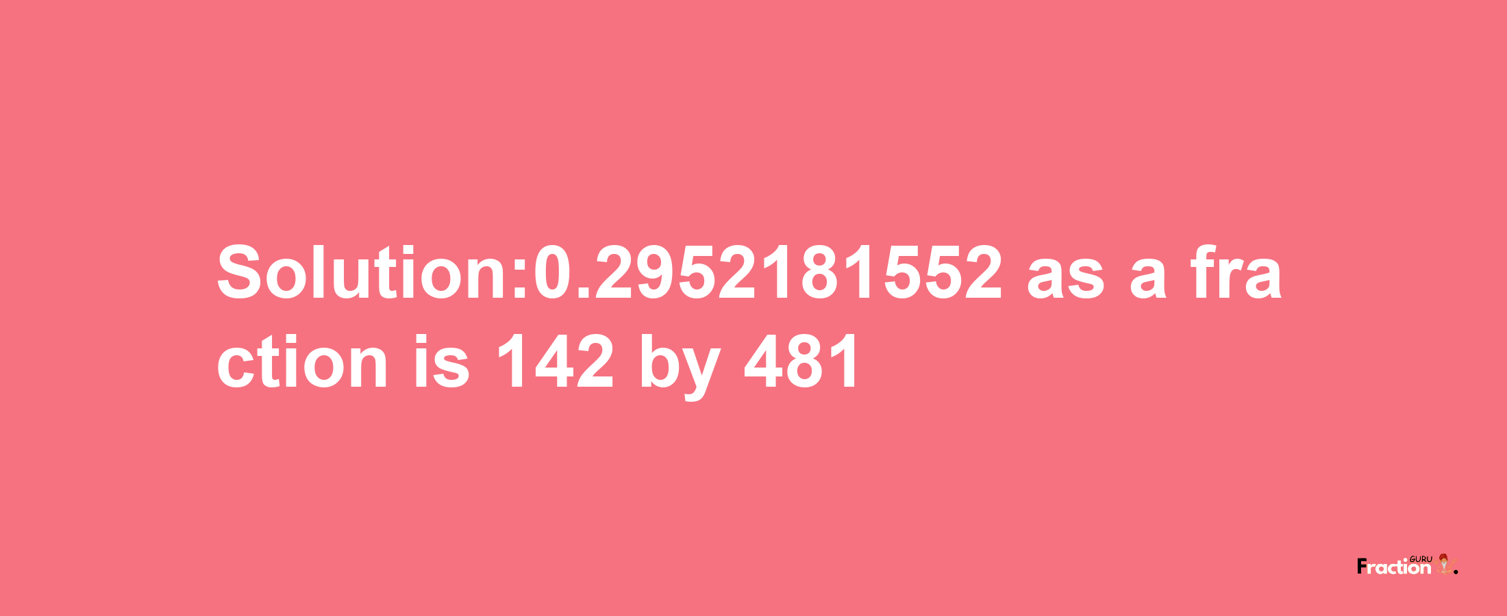 Solution:0.2952181552 as a fraction is 142/481