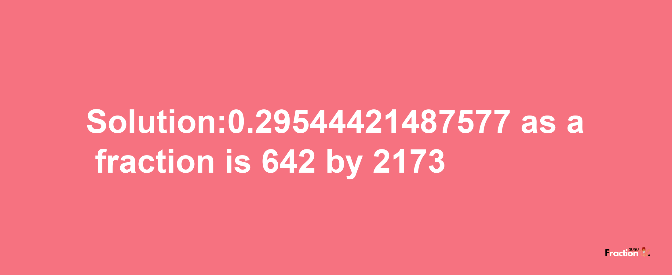 Solution:0.29544421487577 as a fraction is 642/2173