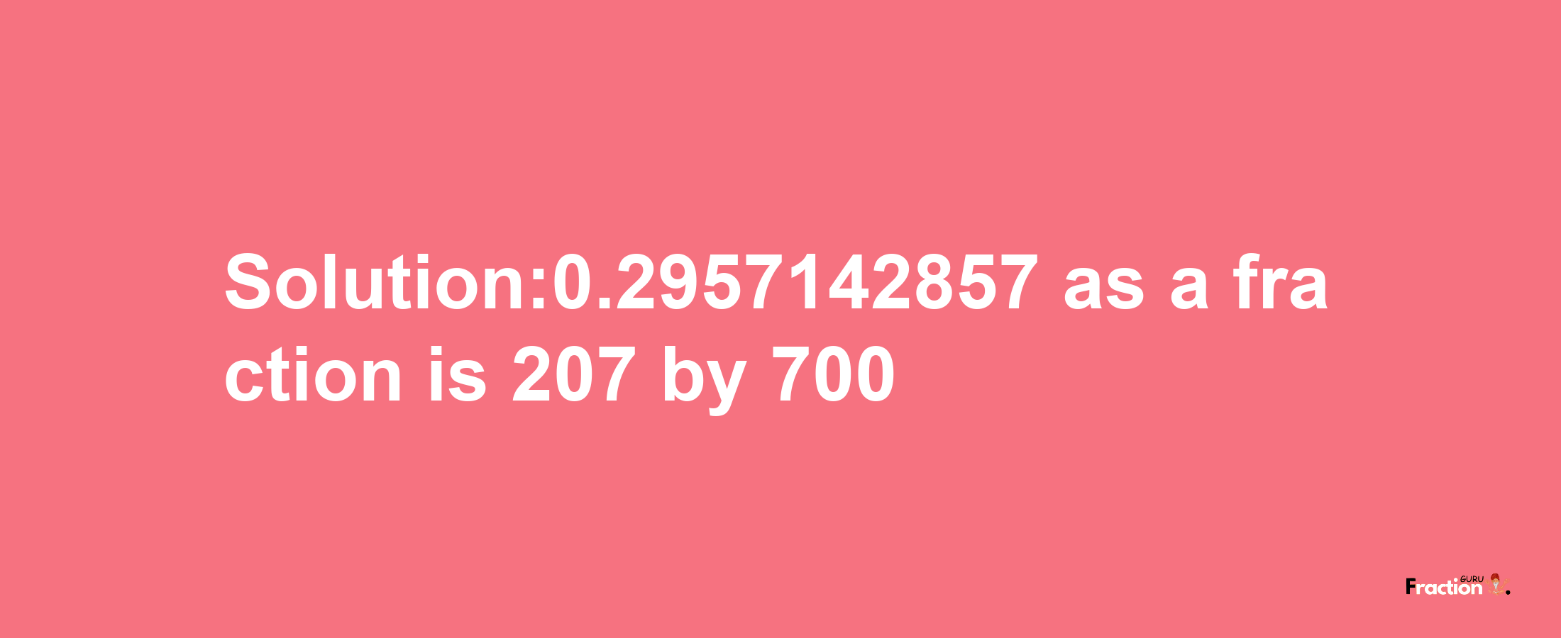 Solution:0.2957142857 as a fraction is 207/700