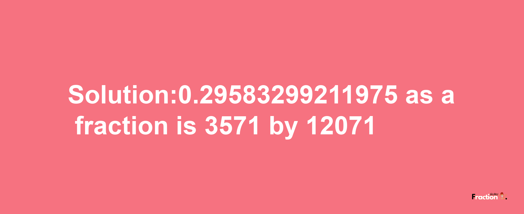 Solution:0.29583299211975 as a fraction is 3571/12071