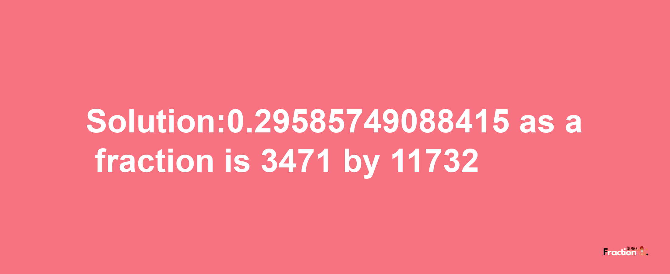 Solution:0.29585749088415 as a fraction is 3471/11732