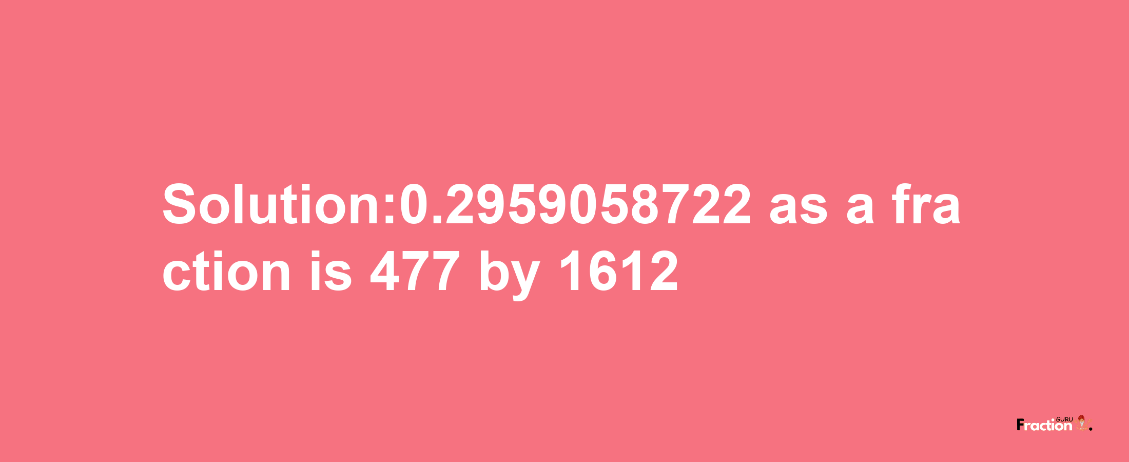 Solution:0.2959058722 as a fraction is 477/1612