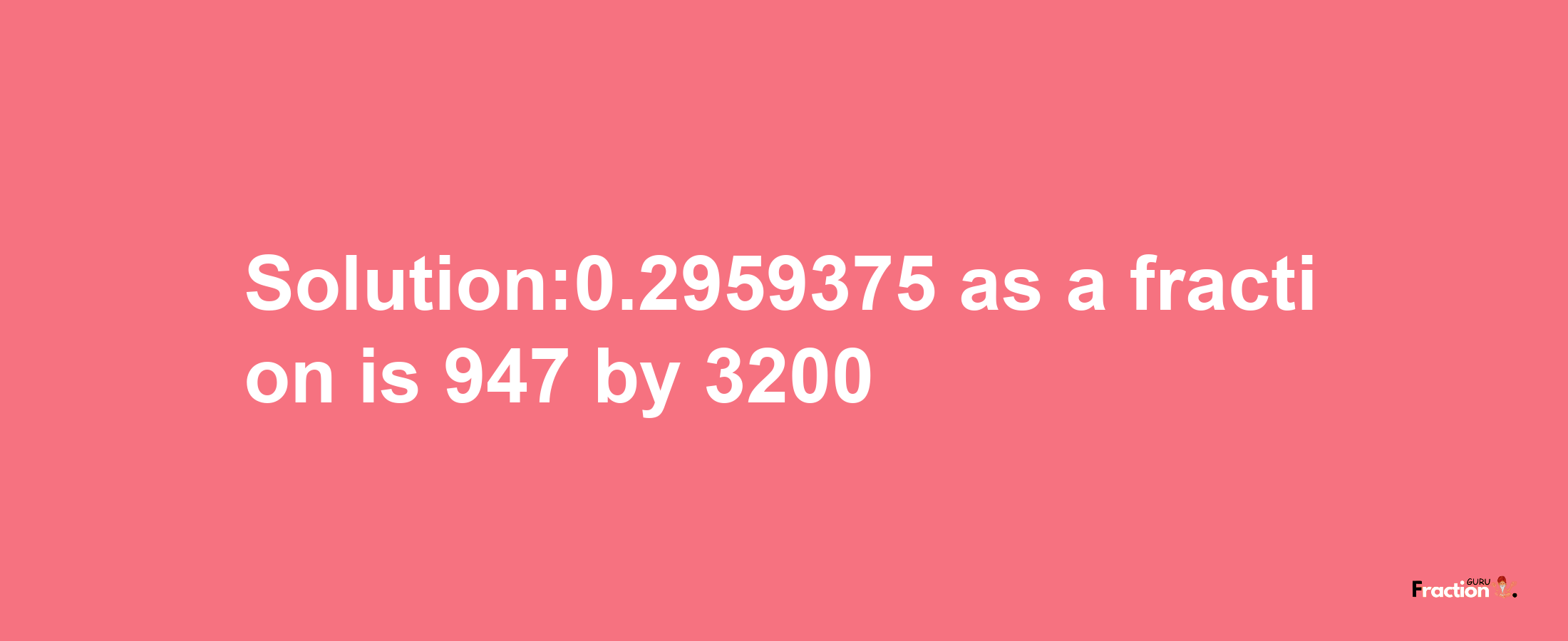 Solution:0.2959375 as a fraction is 947/3200