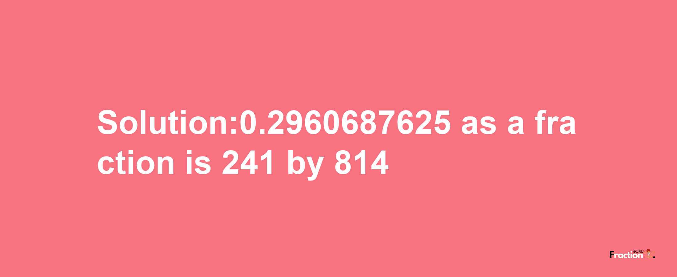 Solution:0.2960687625 as a fraction is 241/814