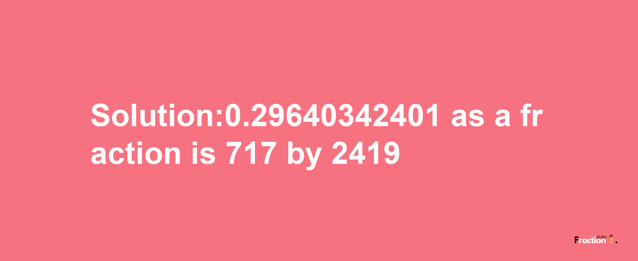 Solution:0.29640342401 as a fraction is 717/2419