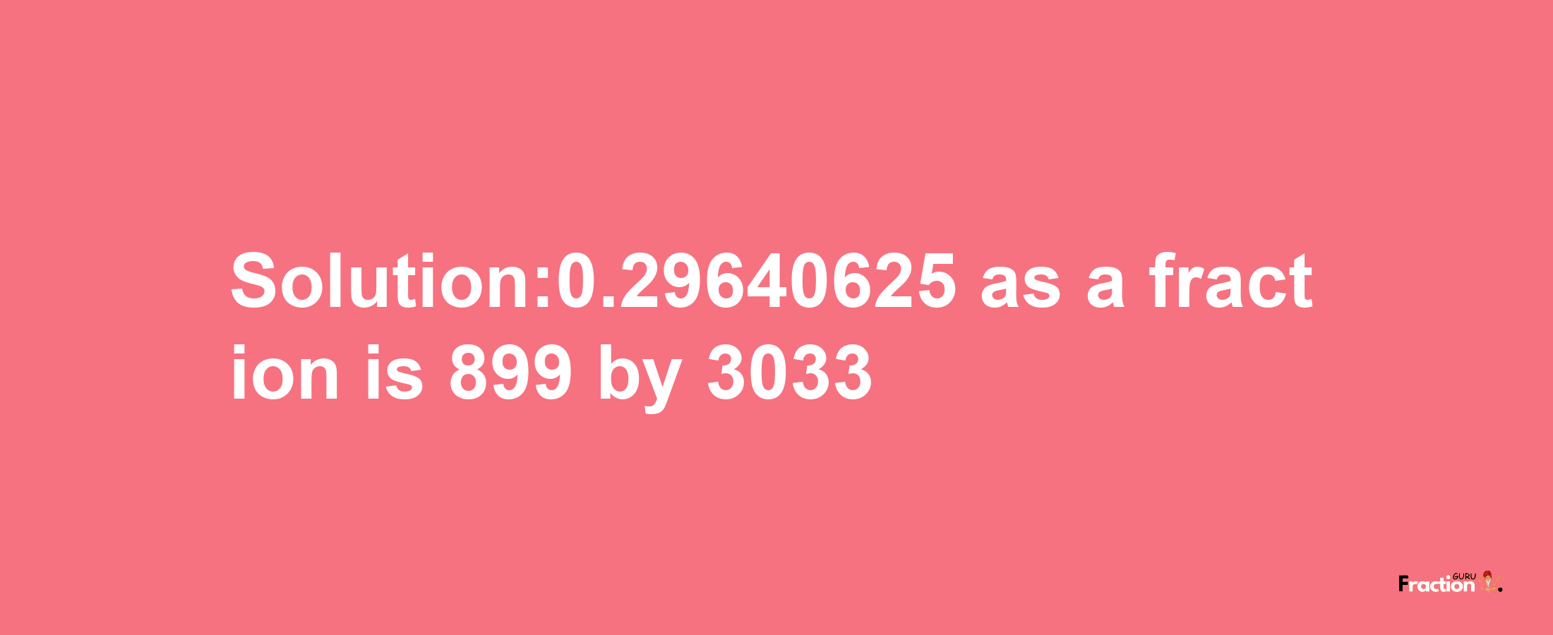 Solution:0.29640625 as a fraction is 899/3033