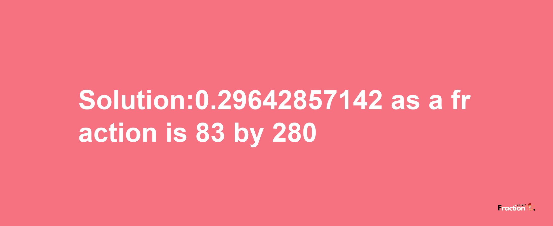 Solution:0.29642857142 as a fraction is 83/280