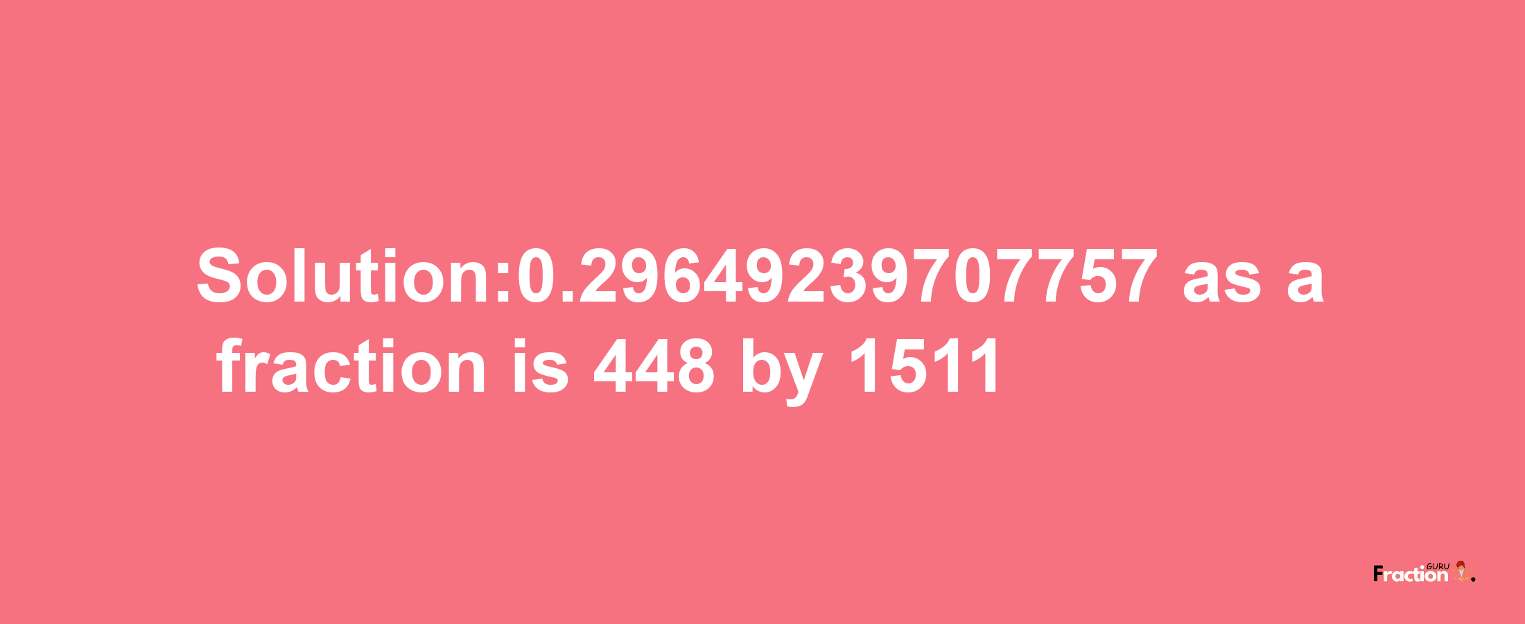 Solution:0.29649239707757 as a fraction is 448/1511