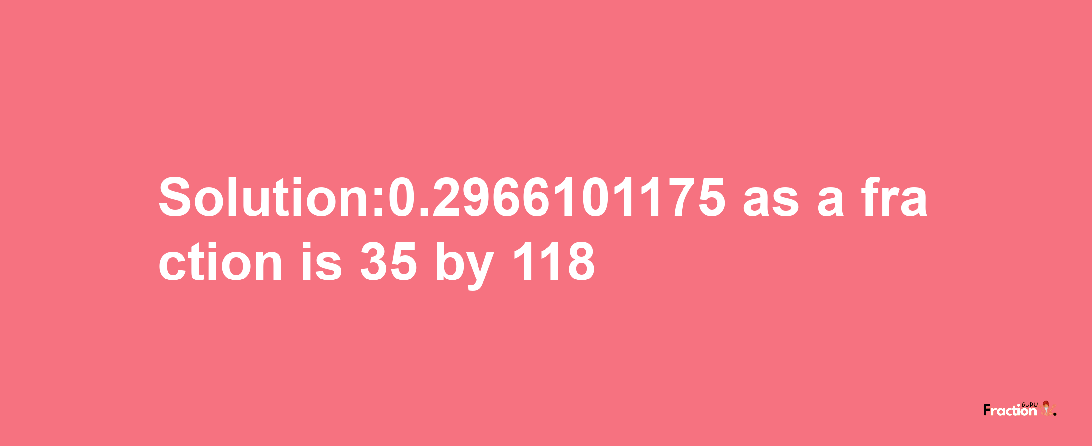 Solution:0.2966101175 as a fraction is 35/118