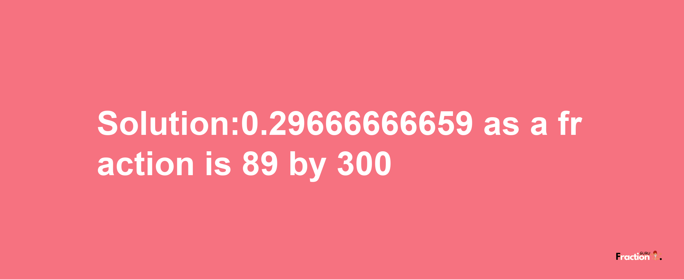 Solution:0.29666666659 as a fraction is 89/300