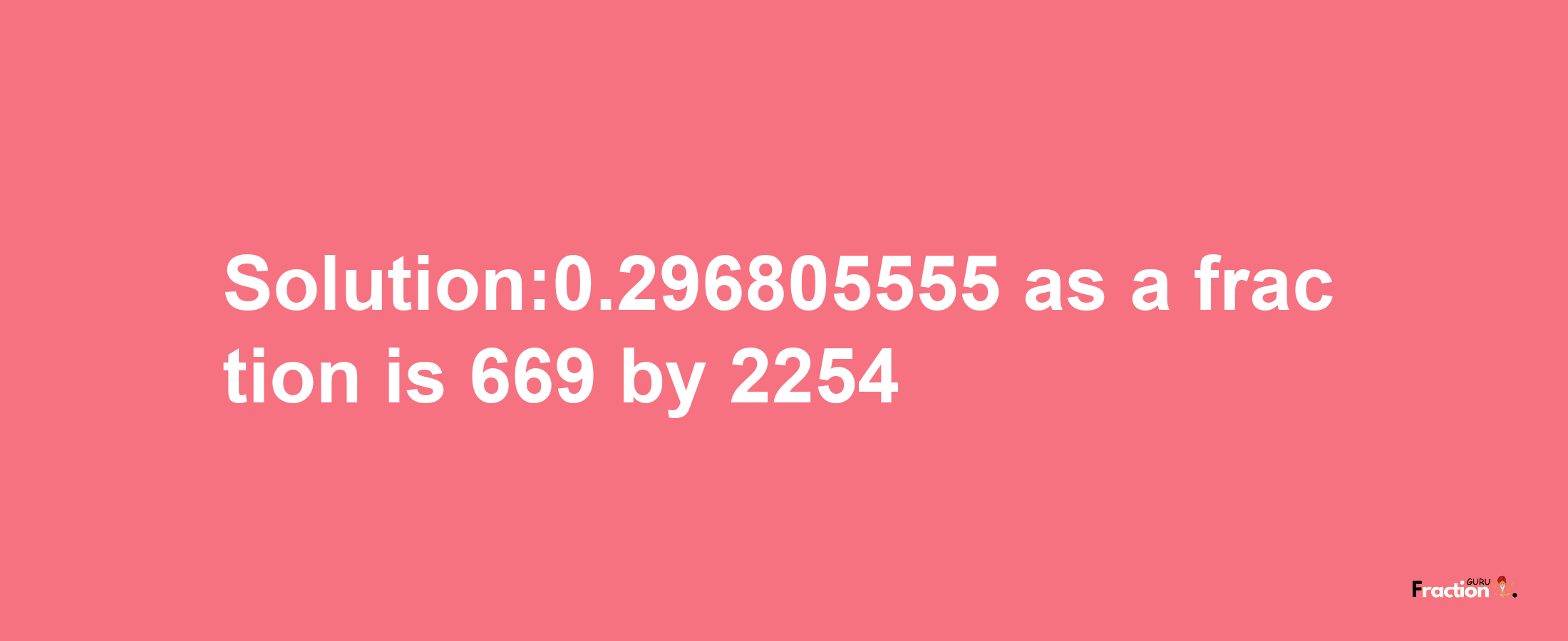 Solution:0.296805555 as a fraction is 669/2254