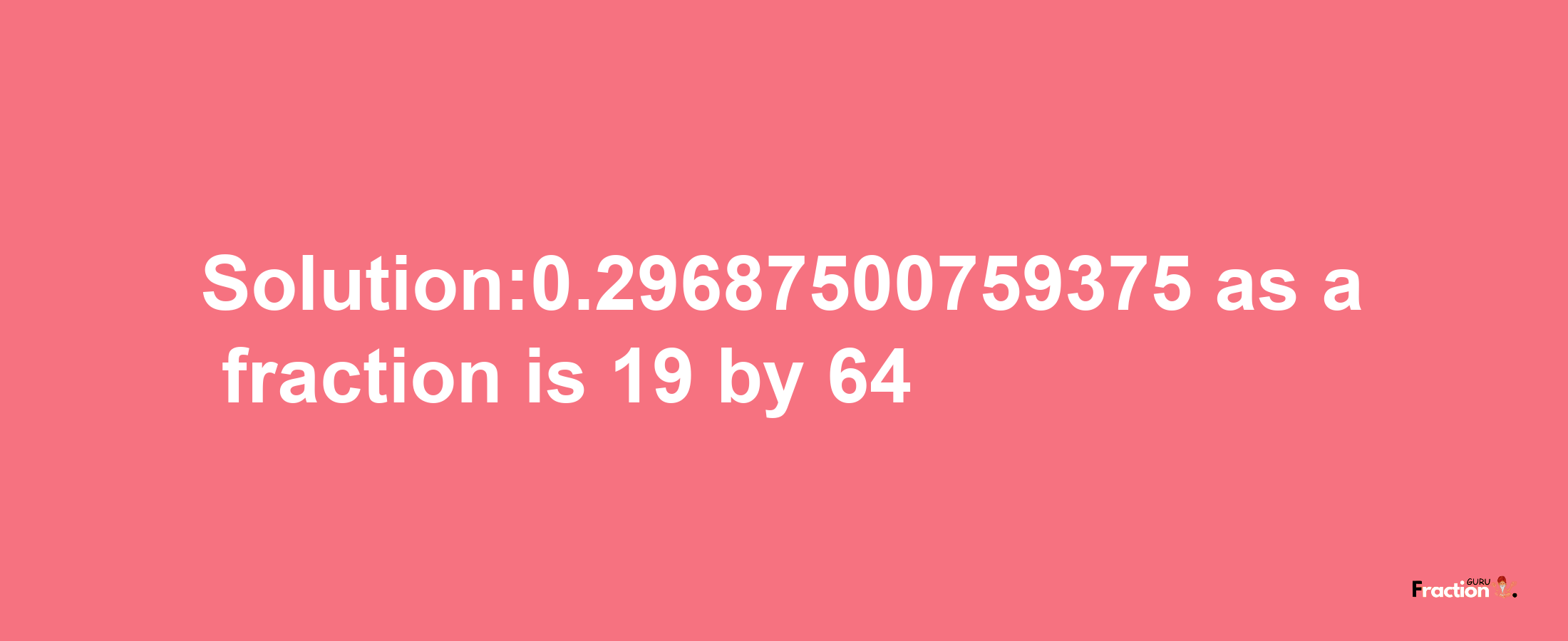 Solution:0.29687500759375 as a fraction is 19/64