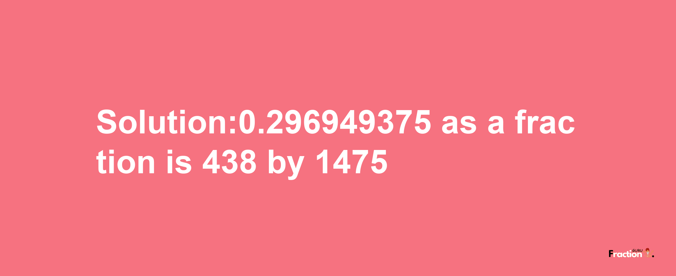 Solution:0.296949375 as a fraction is 438/1475