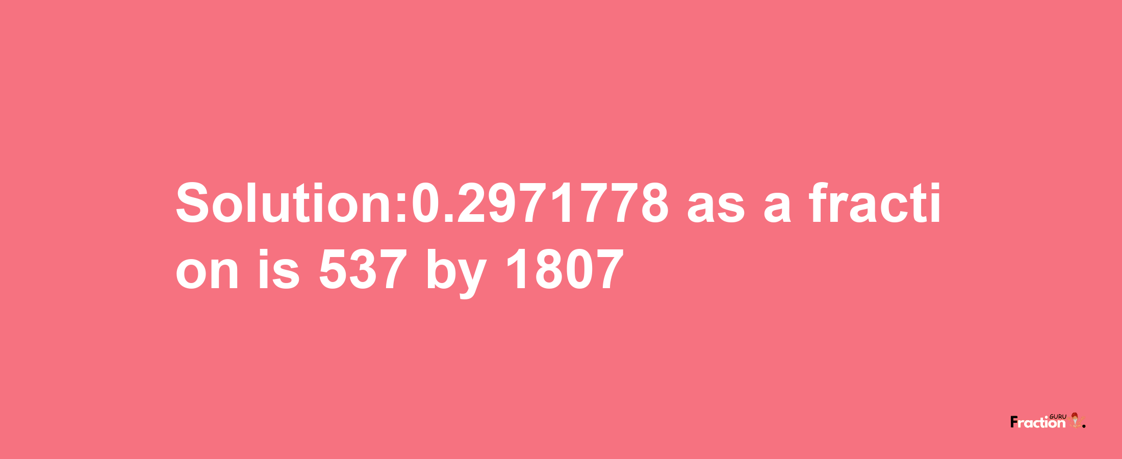 Solution:0.2971778 as a fraction is 537/1807