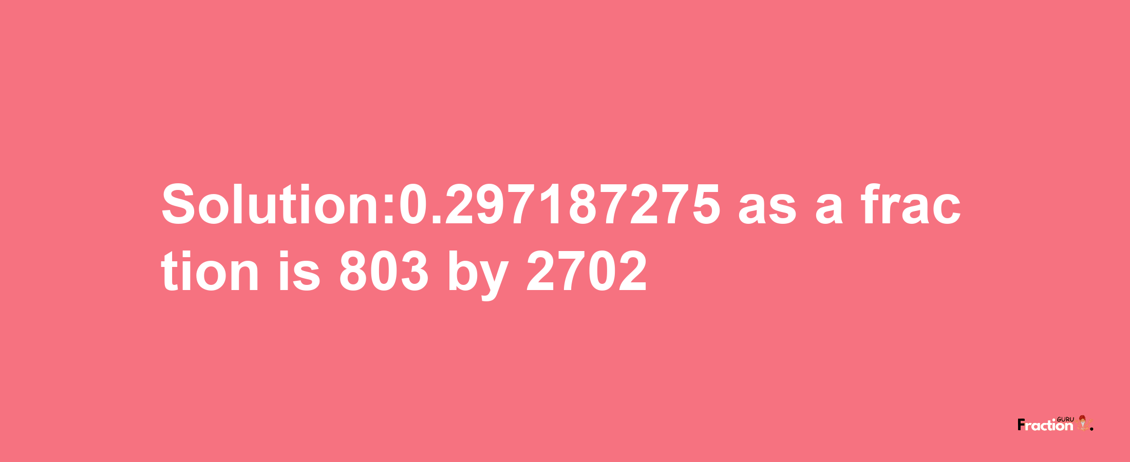 Solution:0.297187275 as a fraction is 803/2702