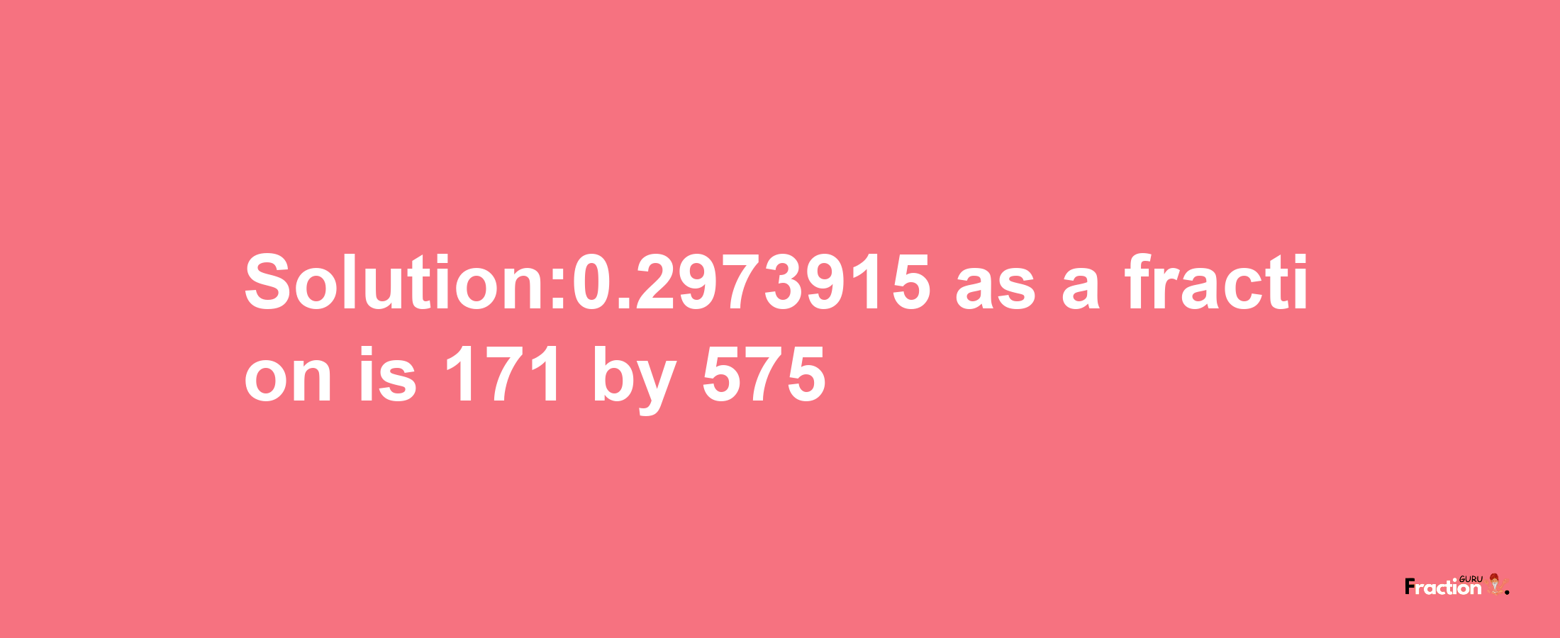 Solution:0.2973915 as a fraction is 171/575