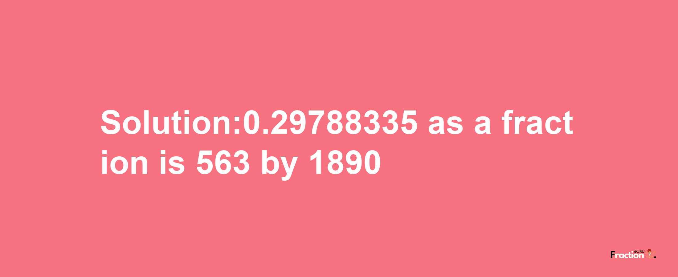 Solution:0.29788335 as a fraction is 563/1890