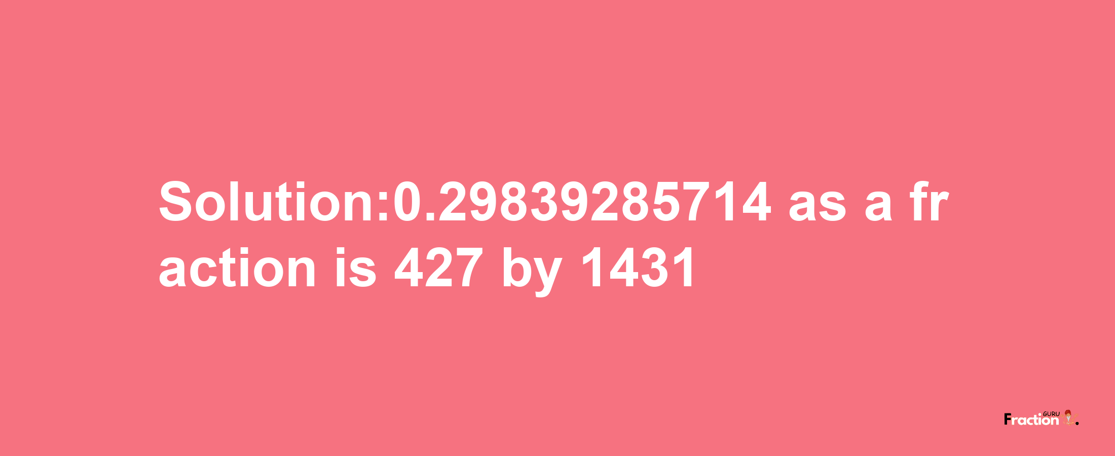 Solution:0.29839285714 as a fraction is 427/1431