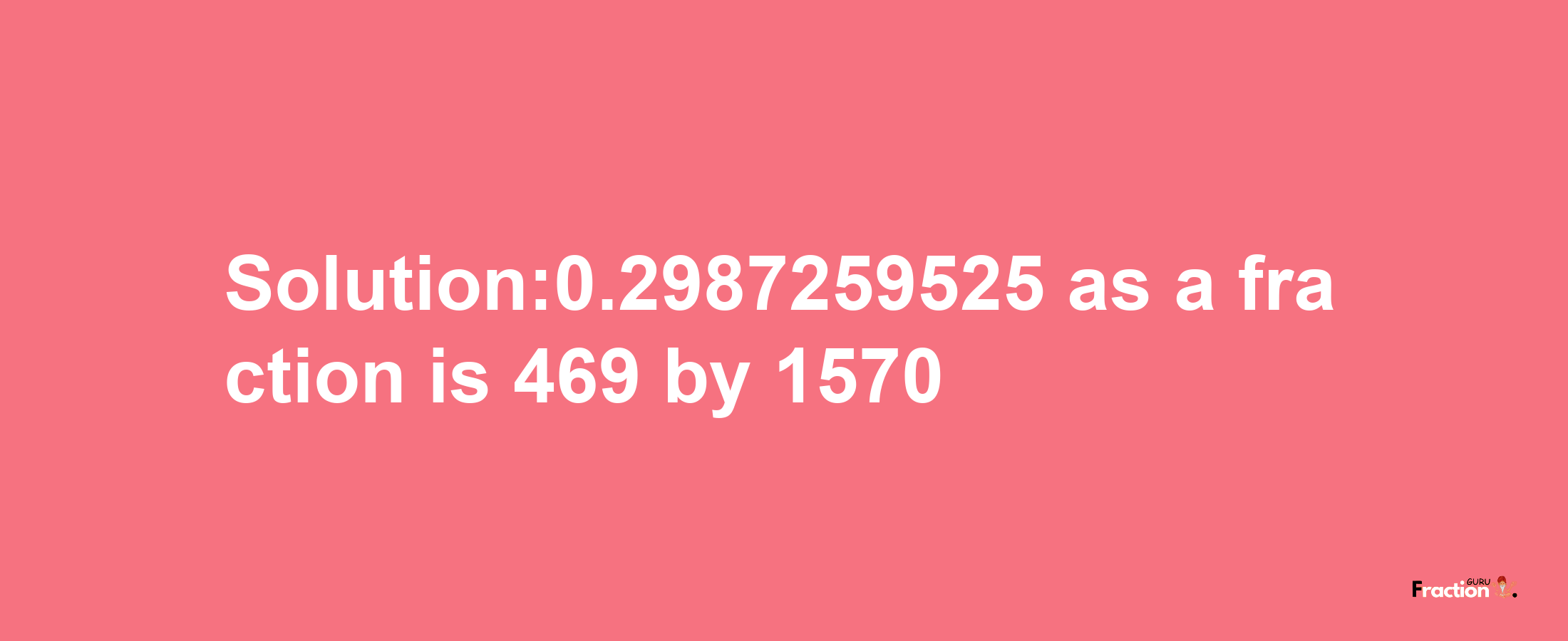 Solution:0.2987259525 as a fraction is 469/1570