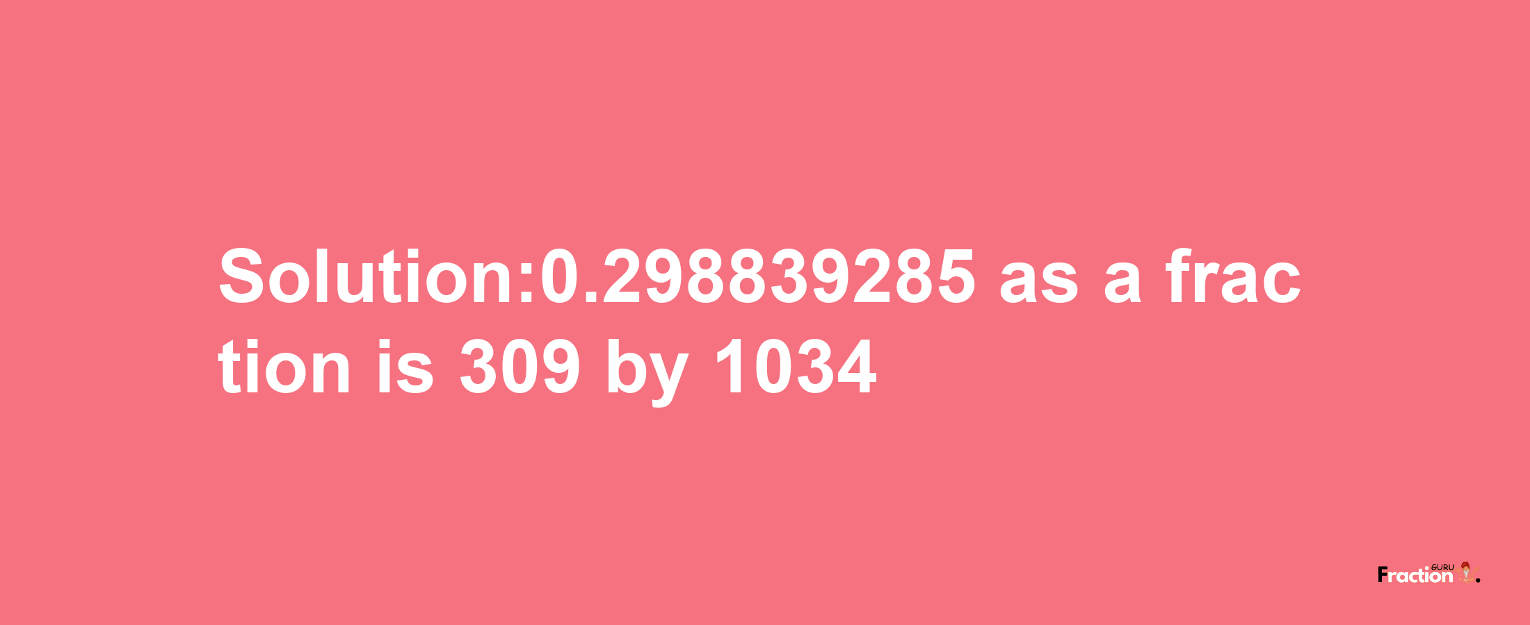 Solution:0.298839285 as a fraction is 309/1034