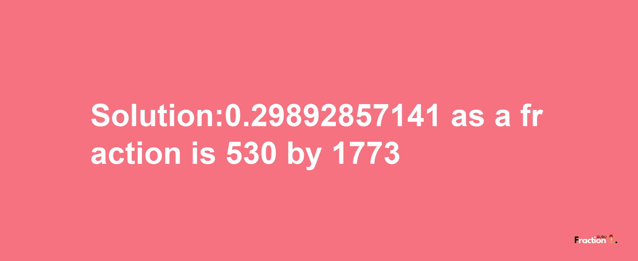 Solution:0.29892857141 as a fraction is 530/1773