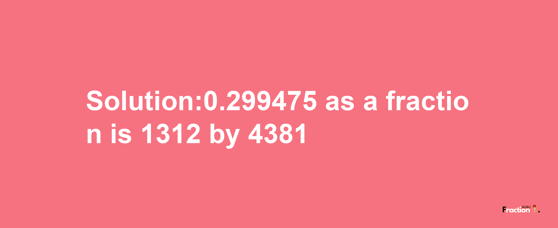 Solution:0.299475 as a fraction is 1312/4381