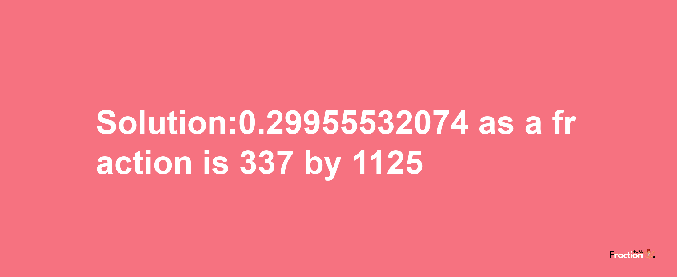 Solution:0.29955532074 as a fraction is 337/1125