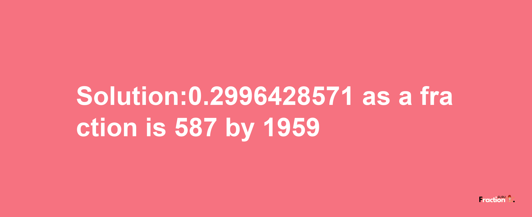 Solution:0.2996428571 as a fraction is 587/1959