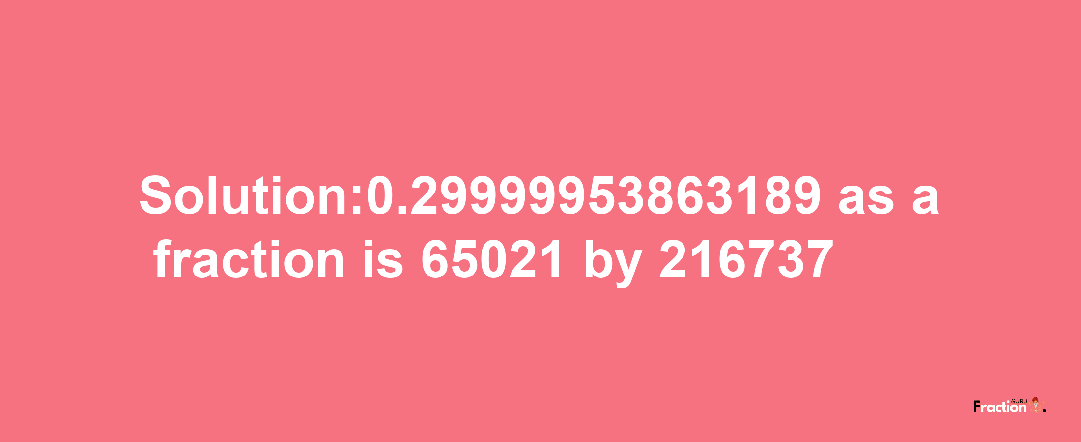 Solution:0.29999953863189 as a fraction is 65021/216737