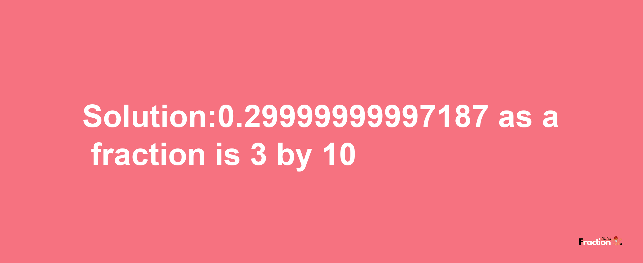 Solution:0.29999999997187 as a fraction is 3/10