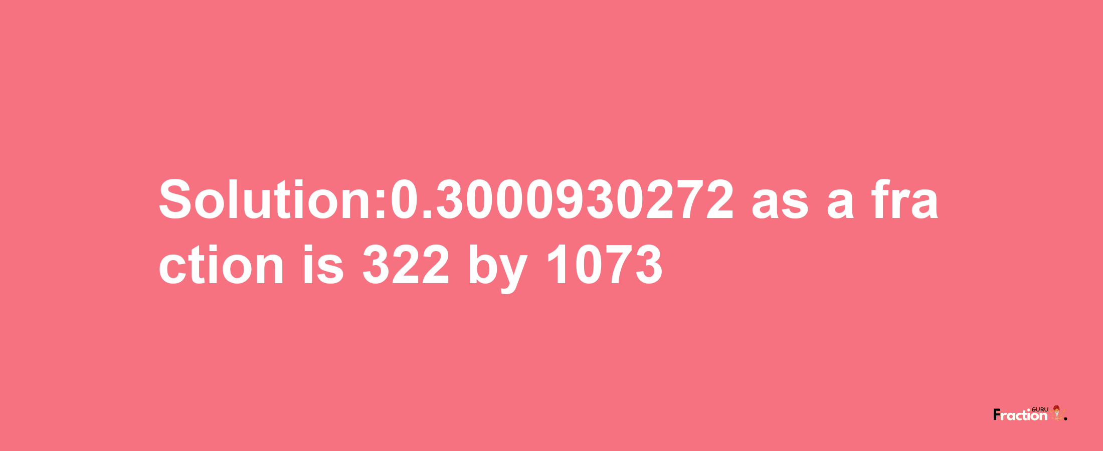 Solution:0.3000930272 as a fraction is 322/1073